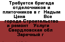 Требуется бригада отделочников и плиточников в г. Надым › Цена ­ 1 000 - Все города Строительство и ремонт » Услуги   . Свердловская обл.,Заречный г.